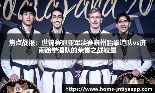 焦点战报：世锦赛冠亚军决赛泉州跆拳道队vs济南跆拳道队的荣誉之战较量