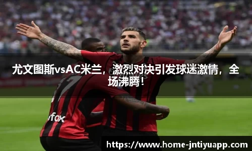 尤文图斯vsAC米兰，激烈对决引发球迷激情，全场沸腾！